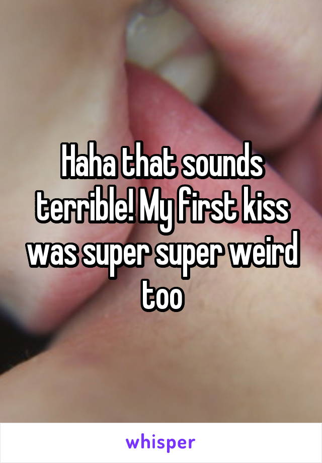 Haha that sounds terrible! My first kiss was super super weird too