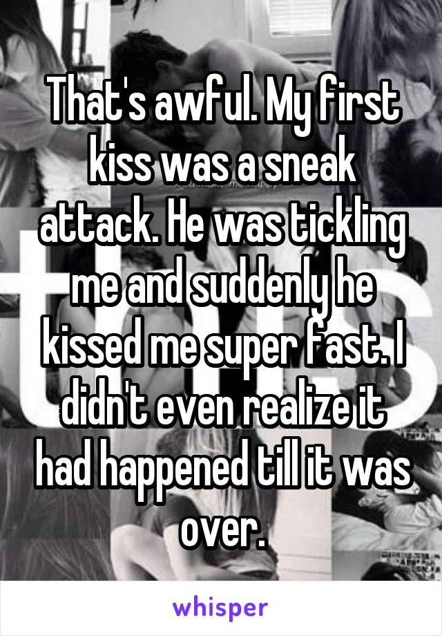 That's awful. My first kiss was a sneak attack. He was tickling me and suddenly he kissed me super fast. I didn't even realize it had happened till it was over.