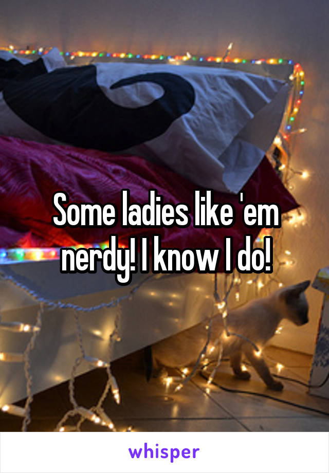 Some ladies like 'em nerdy! I know I do!