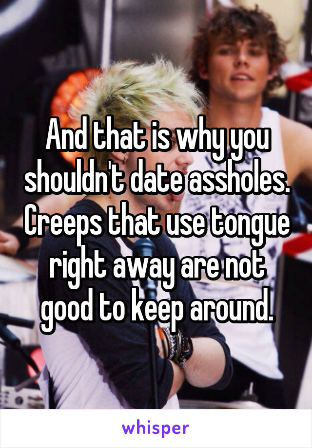 And that is why you shouldn't date assholes. Creeps that use tongue right away are not good to keep around.