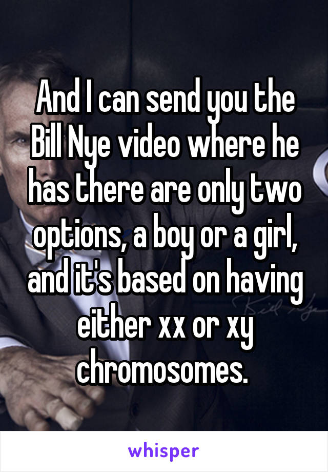 And I can send you the Bill Nye video where he has there are only two options, a boy or a girl, and it's based on having either xx or xy chromosomes. 