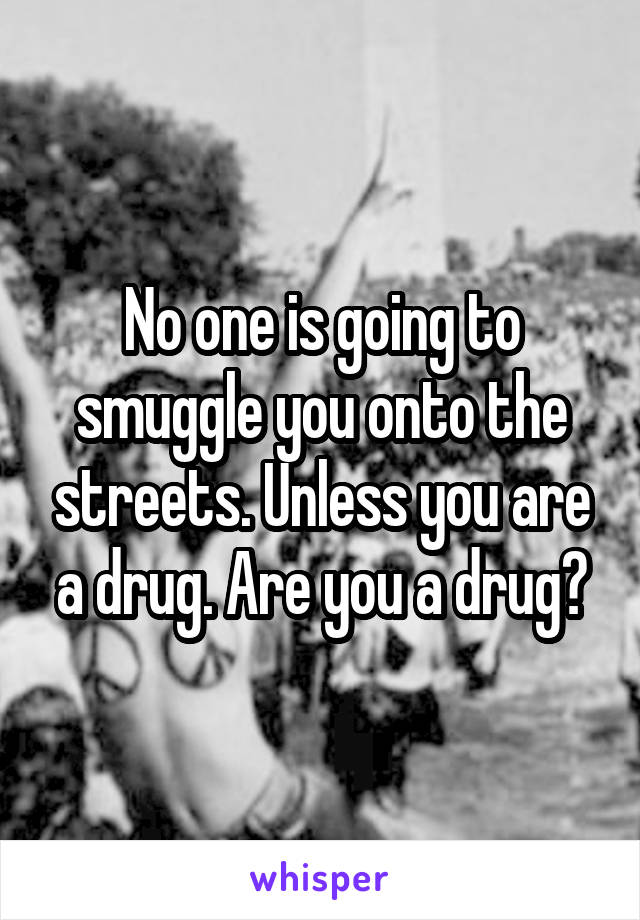 No one is going to smuggle you onto the streets. Unless you are a drug. Are you a drug?