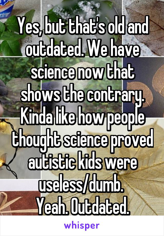 Yes, but that's old and outdated. We have science now that shows the contrary. Kinda like how people thought science proved autistic kids were useless/dumb. 
Yeah. Outdated.