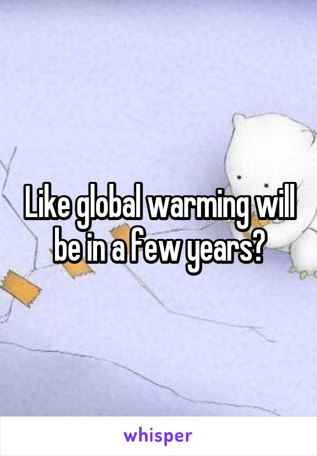 Like global warming will be in a few years?