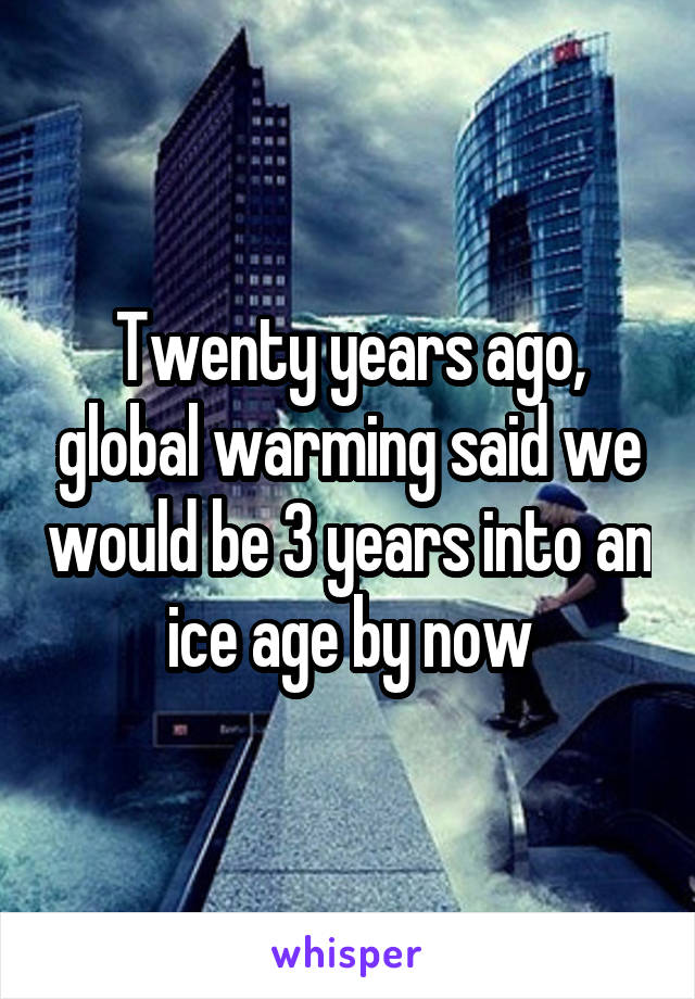 Twenty years ago, global warming said we would be 3 years into an ice age by now