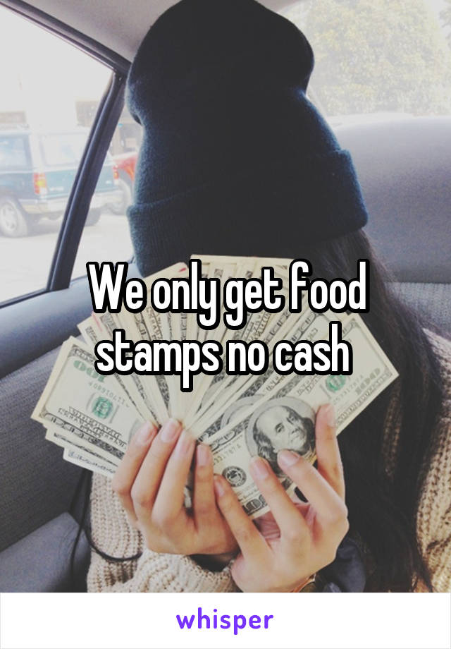 We only get food stamps no cash 