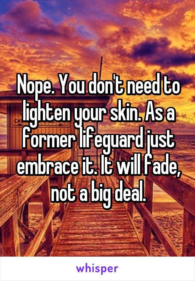 Nope. You don't need to lighten your skin. As a former lifeguard just embrace it. It will fade, not a big deal.