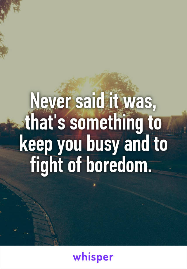 Never said it was, that's something to keep you busy and to fight of boredom. 