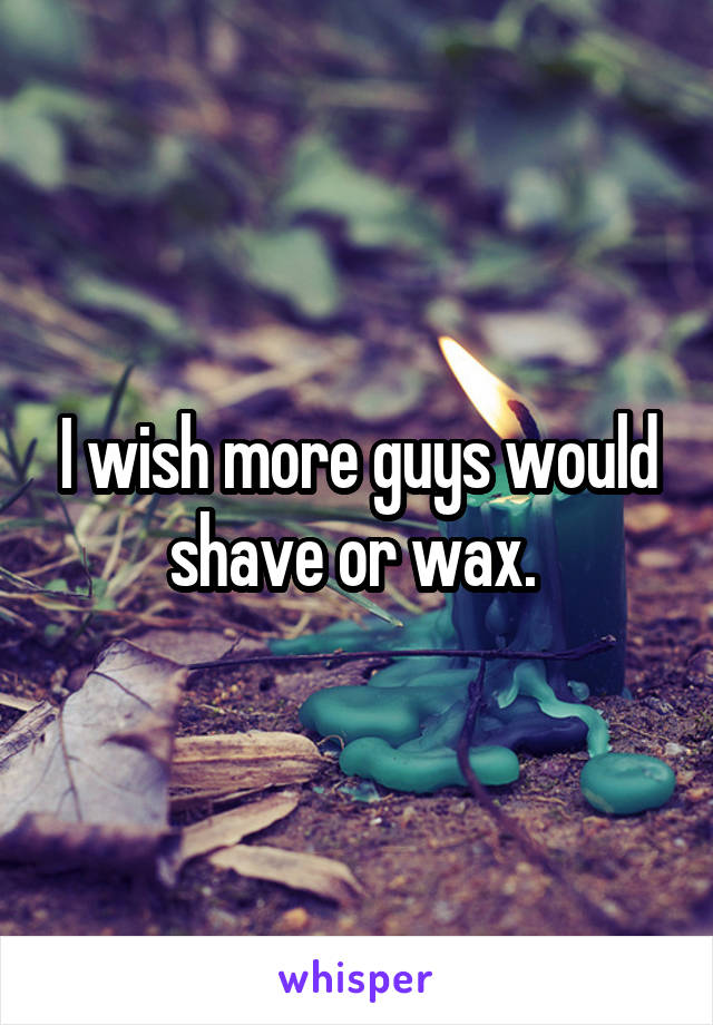 I wish more guys would shave or wax. 