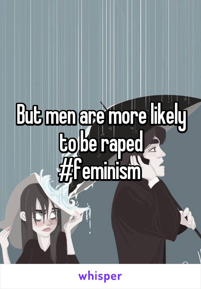 But men are more likely to be raped
#feminism 