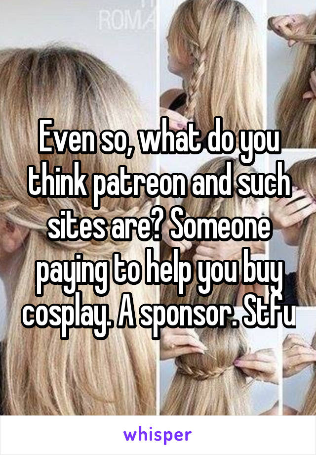 Even so, what do you think patreon and such sites are? Someone paying to help you buy cosplay. A sponsor. Stfu