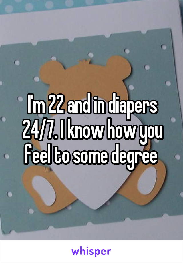 I'm 22 and in diapers 24/7. I know how you feel to some degree 