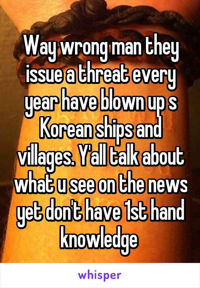 Way wrong man they issue a threat every year have blown up s Korean ships and villages. Y'all talk about what u see on the news yet don't have 1st hand knowledge 