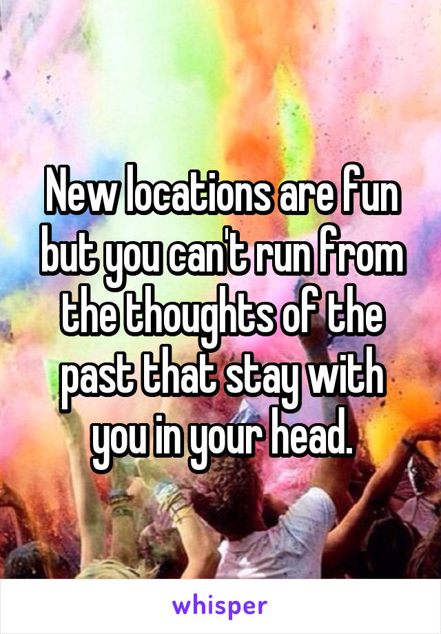 New locations are fun but you can't run from the thoughts of the past that stay with you in your head.