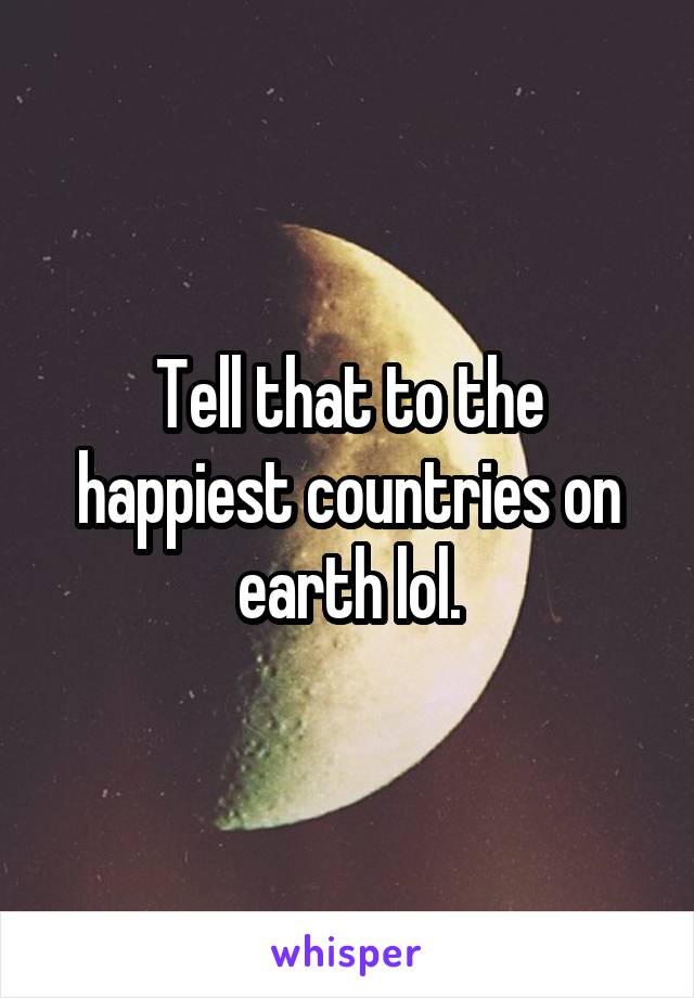 Tell that to the happiest countries on earth lol.