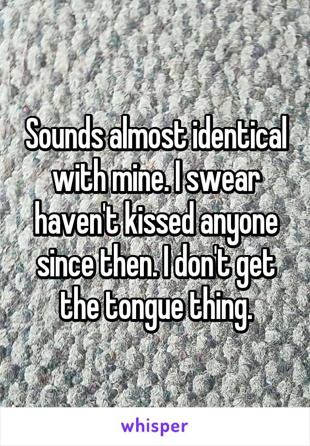 Sounds almost identical with mine. I swear haven't kissed anyone since then. I don't get the tongue thing.