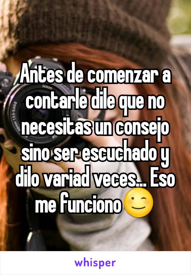 Antes de comenzar a contarle dile que no necesitas un consejo sino ser escuchado y dilo variad veces... Eso me funciono😉