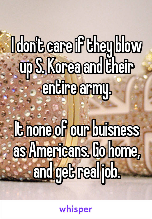 I don't care if they blow up S. Korea and their entire army.

It none of our buisness as Americans. Go home, and get real job.