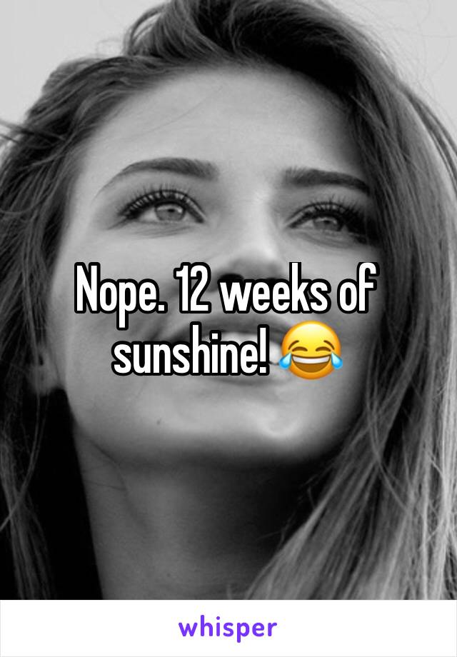 Nope. 12 weeks of sunshine! 😂