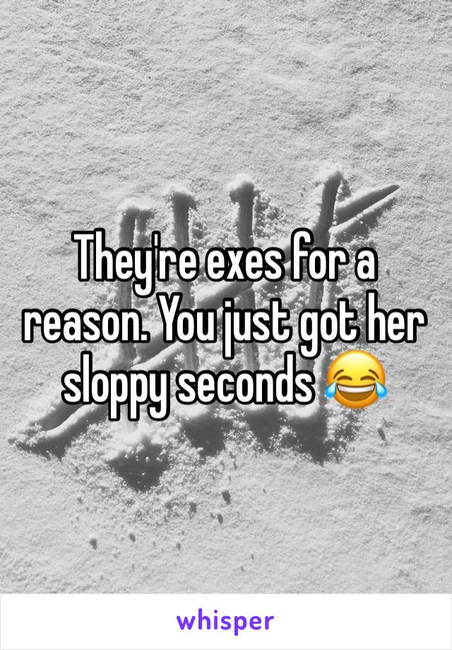 They're exes for a reason. You just got her sloppy seconds 😂