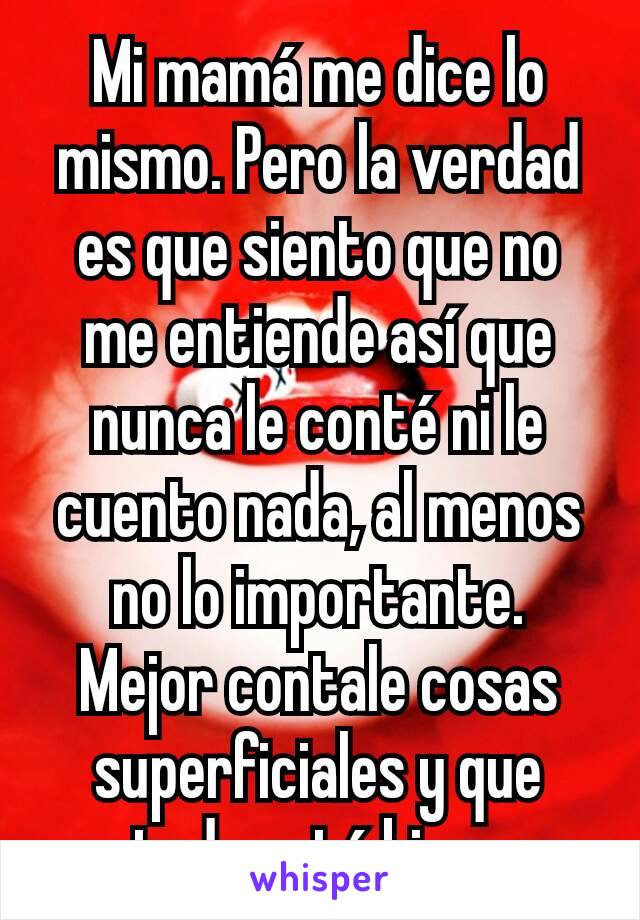 Mi mamá me dice lo mismo. Pero la verdad es que siento que no me entiende así que nunca le conté ni le cuento nada, al menos no lo importante.
Mejor contale cosas superficiales y que todo está bien. 