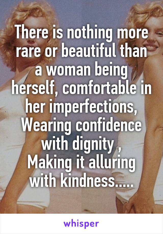 There is nothing more rare or beautiful than a woman being herself, comfortable in her imperfections,
Wearing confidence with dignity ,
Making it alluring with kindness.....
