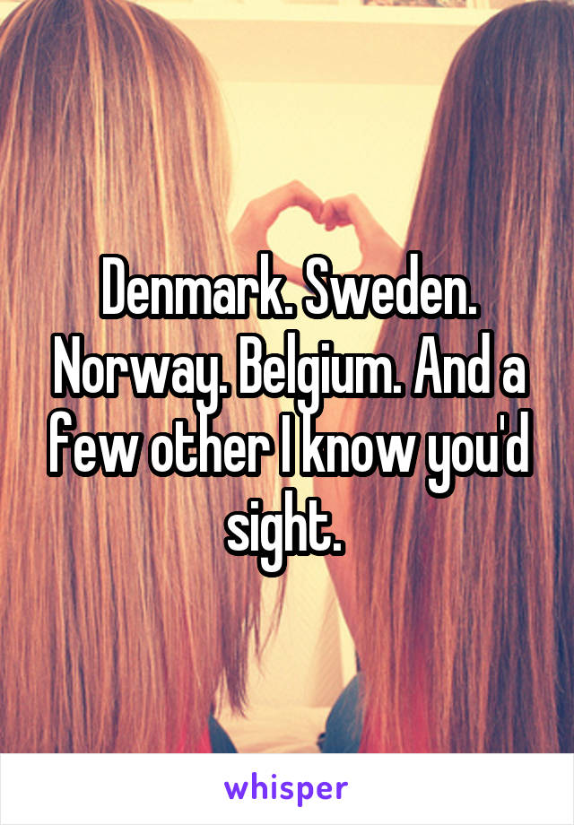 Denmark. Sweden. Norway. Belgium. And a few other I know you'd sight. 