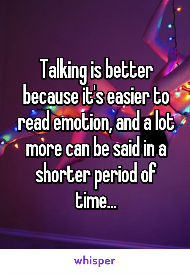 Talking is better because it's easier to read emotion, and a lot more can be said in a shorter period of time...