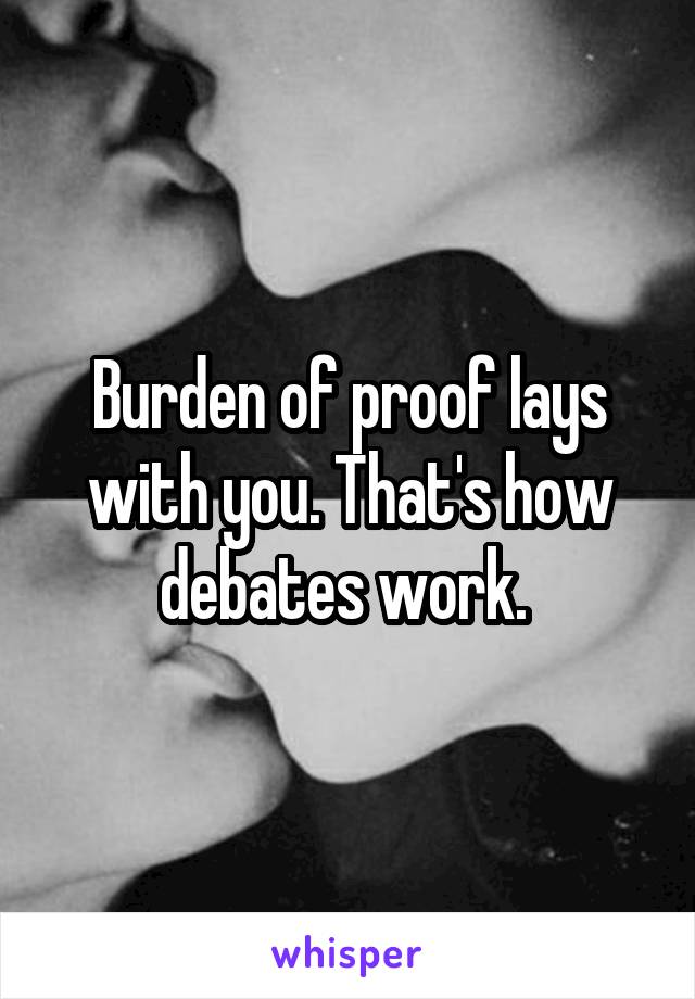 Burden of proof lays with you. That's how debates work. 