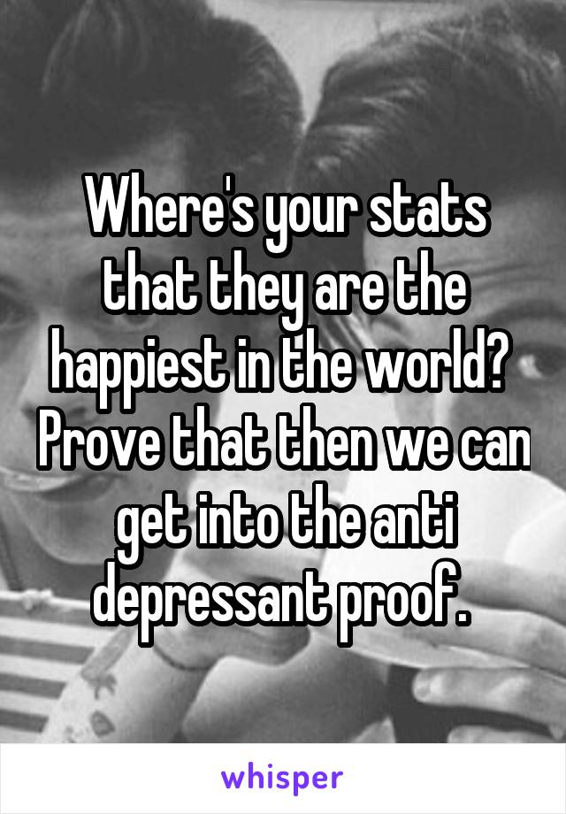 Where's your stats that they are the happiest in the world?  Prove that then we can get into the anti depressant proof. 