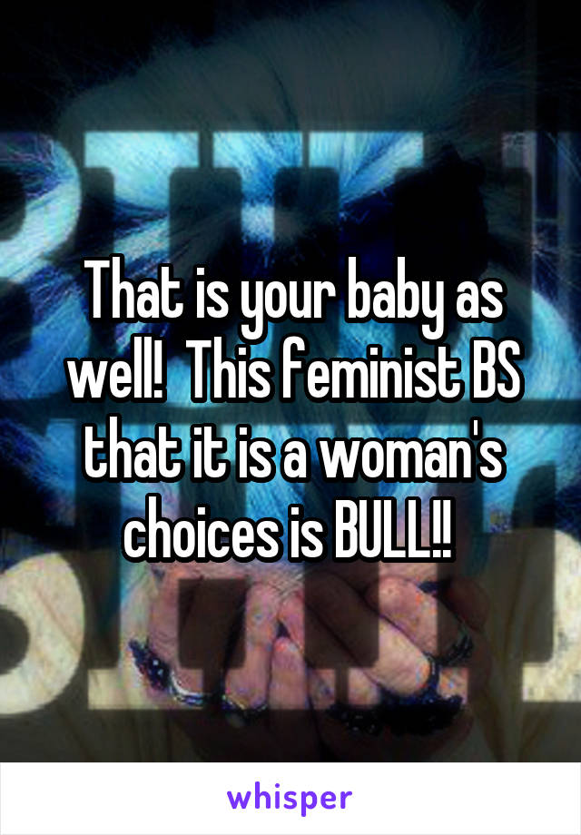 That is your baby as well!  This feminist BS that it is a woman's choices is BULL!! 