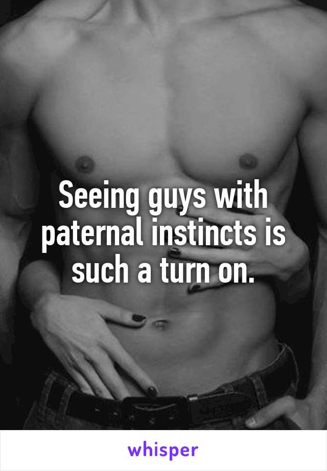 Seeing guys with paternal instincts is such a turn on.