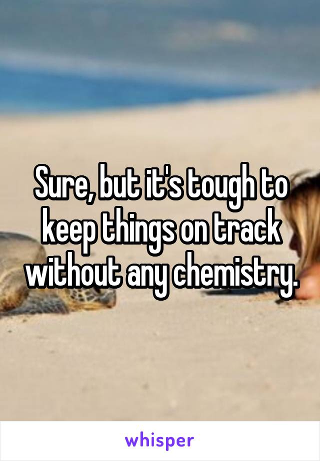 Sure, but it's tough to keep things on track without any chemistry.