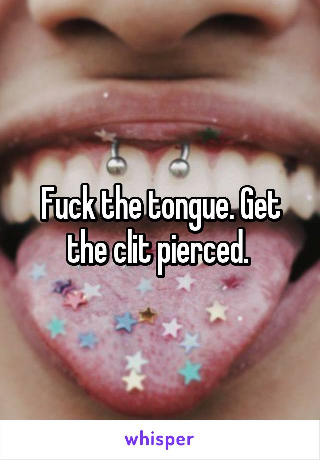 Fuck the tongue. Get the clit pierced. 