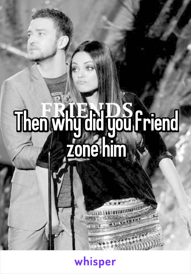 Then why did you friend zone him