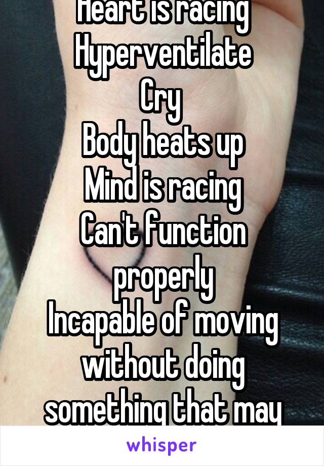 Heart is racing
Hyperventilate
Cry 
Body heats up
Mind is racing
Can't function properly
Incapable of moving without doing something that may threaten one's self