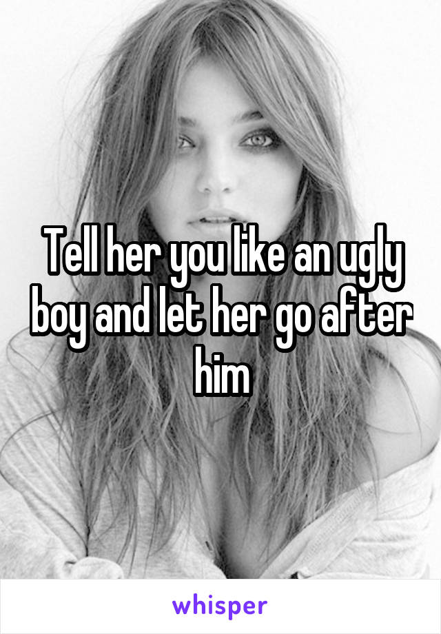 Tell her you like an ugly boy and let her go after him