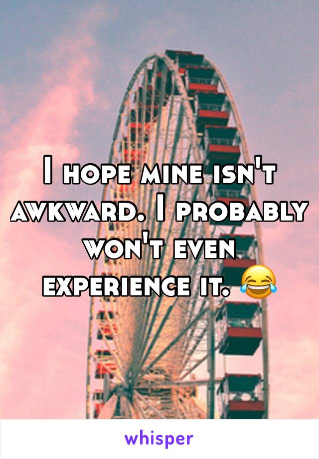 I hope mine isn't awkward. I probably won't even experience it. 😂