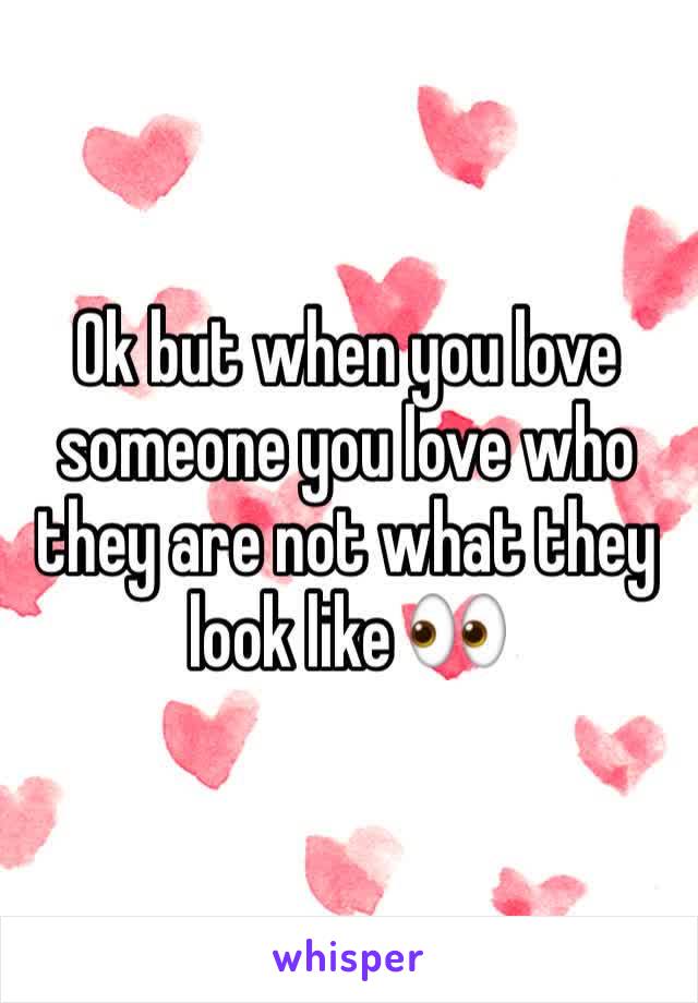 Ok but when you love someone you love who they are not what they look like 👀 