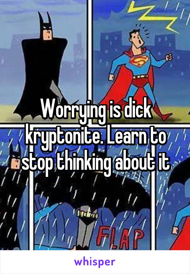 Worrying is dick kryptonite. Learn to stop thinking about it