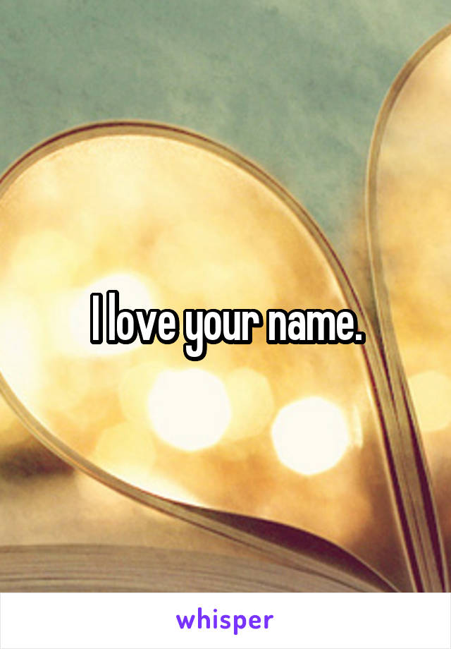 I love your name.