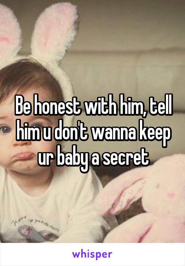 Be honest with him, tell him u don't wanna keep ur baby a secret