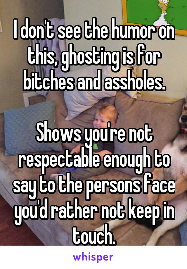 I don't see the humor on this, ghosting is for bitches and assholes.

Shows you're not respectable enough to say to the persons face you'd rather not keep in touch.