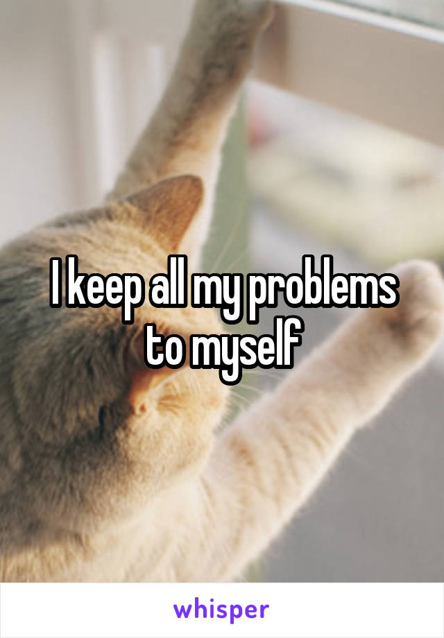 I keep all my problems to myself