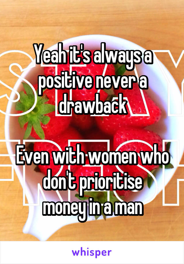 Yeah it's always a positive never a drawback

Even with women who don't prioritise
money in a man