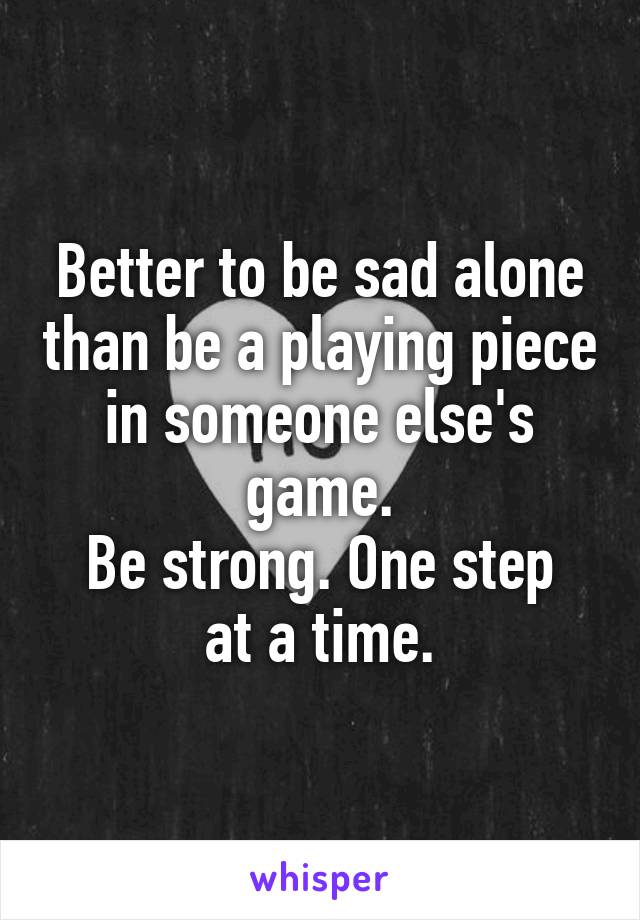 Better to be sad alone than be a playing piece in someone else's game.
Be strong. One step at a time.