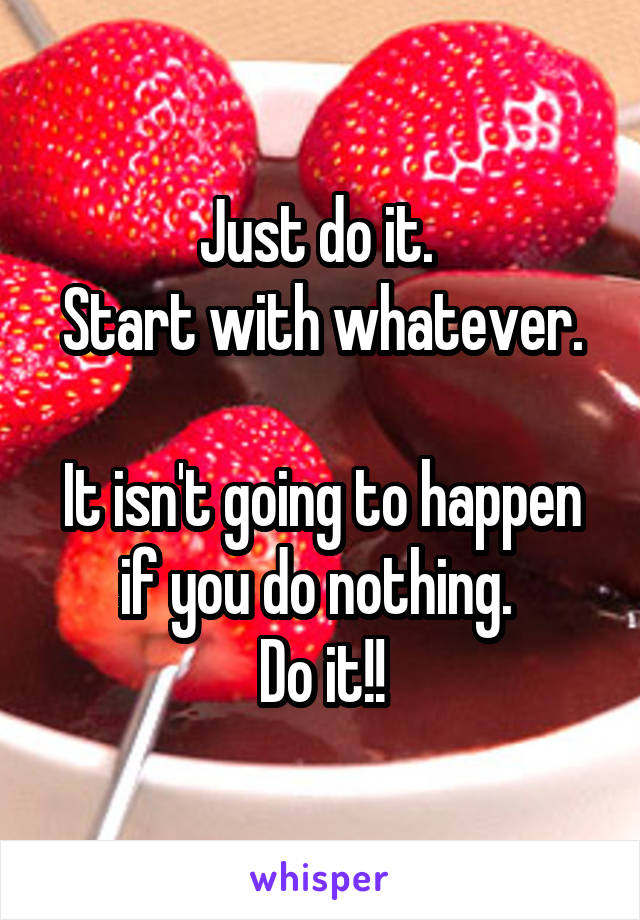 Just do it. 
Start with whatever. 
It isn't going to happen if you do nothing. 
Do it!!