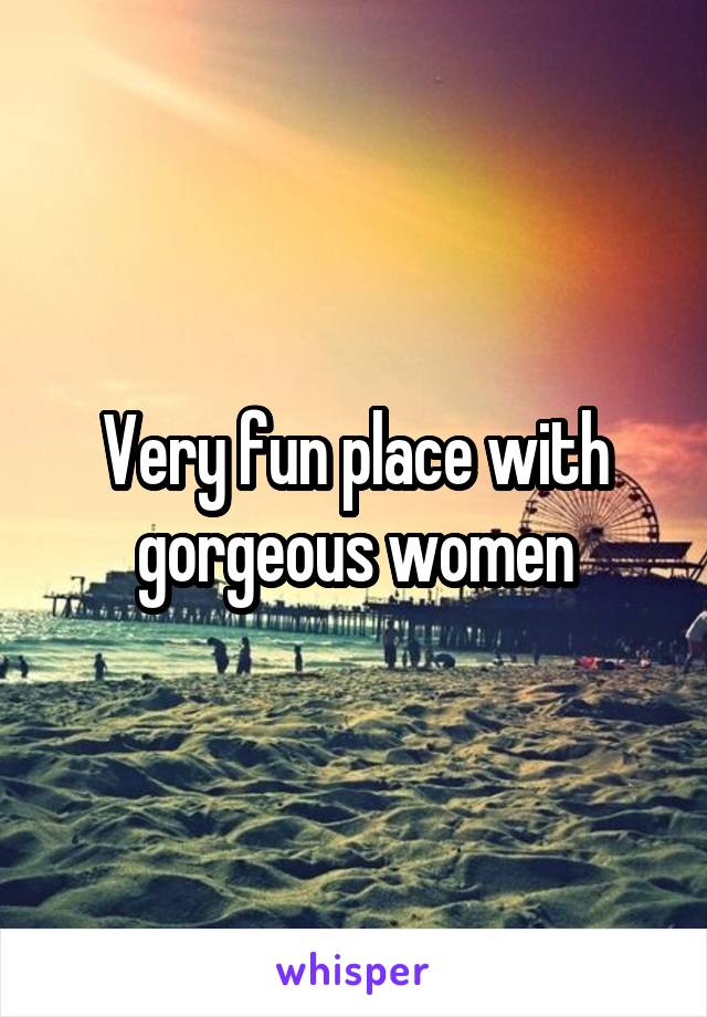 Very fun place with gorgeous women