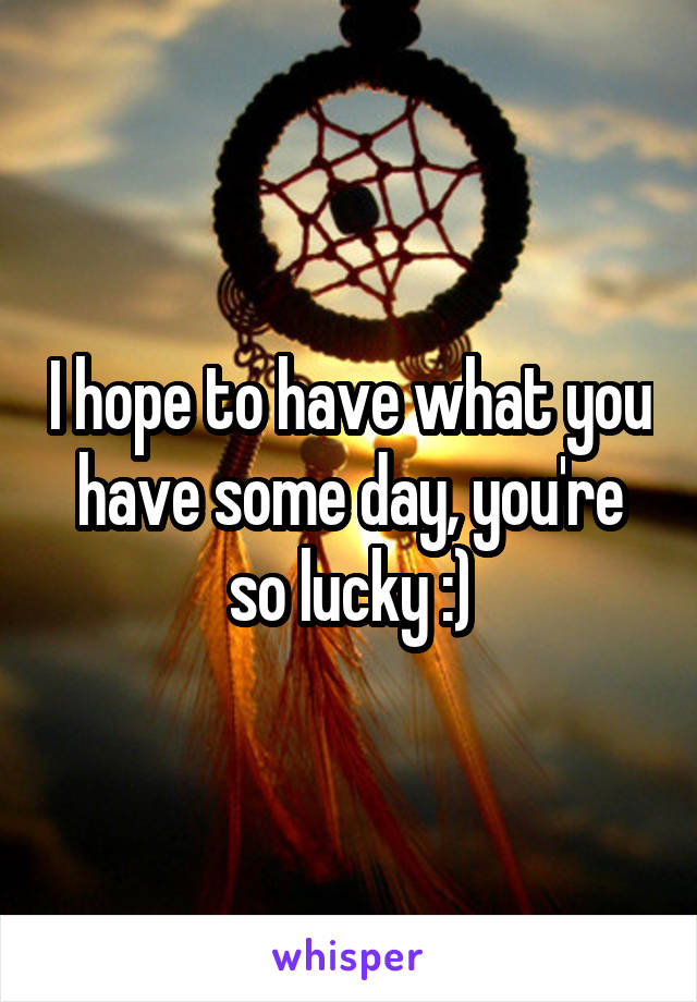 I hope to have what you have some day, you're so lucky :)