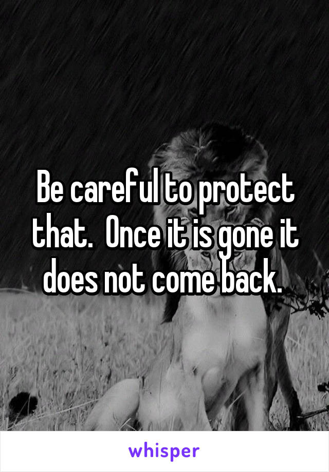 Be careful to protect that.  Once it is gone it does not come back. 
